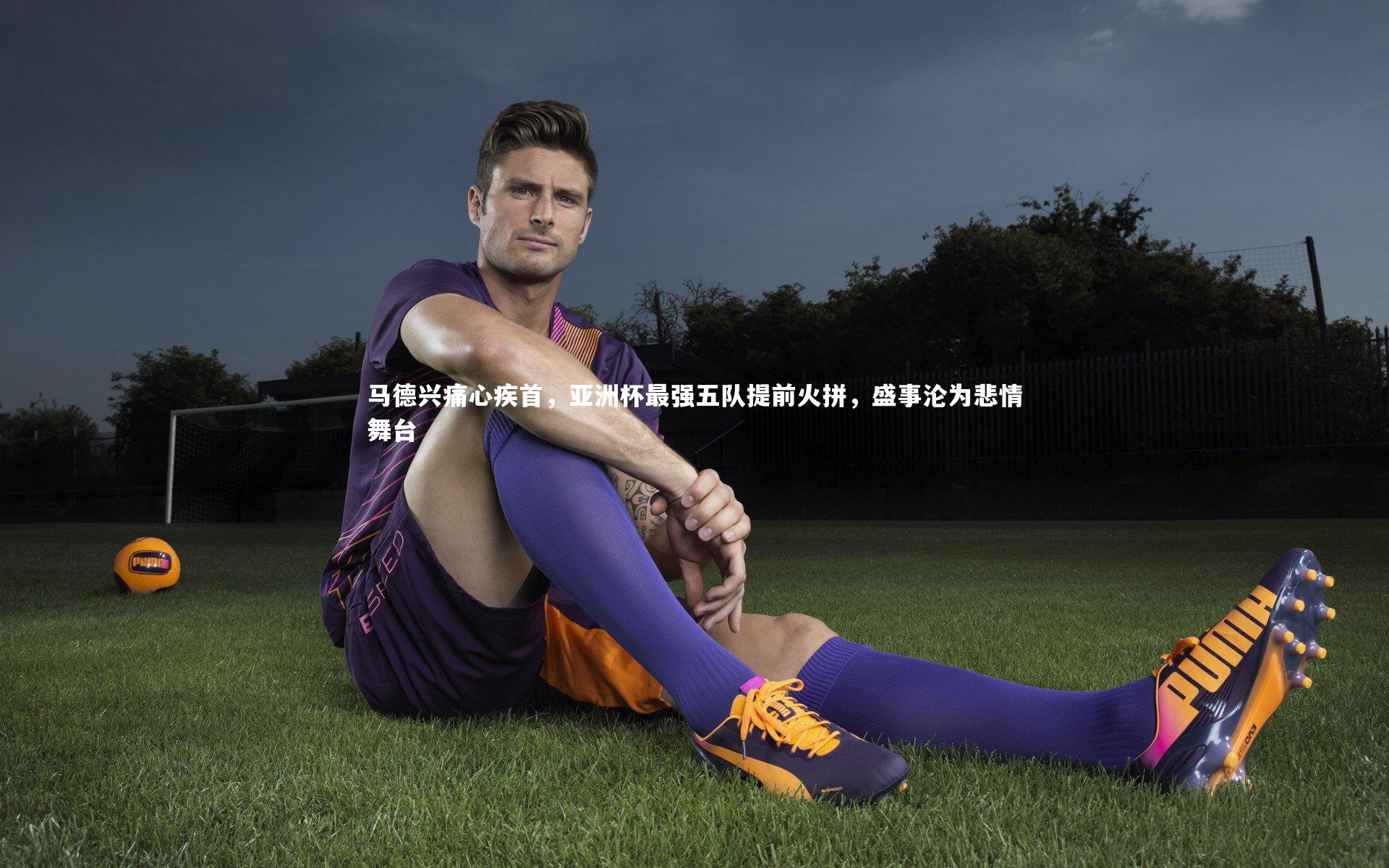 马德兴痛心疾首,亚洲杯最强五队提前火拼,盛事沦为悲情舞台