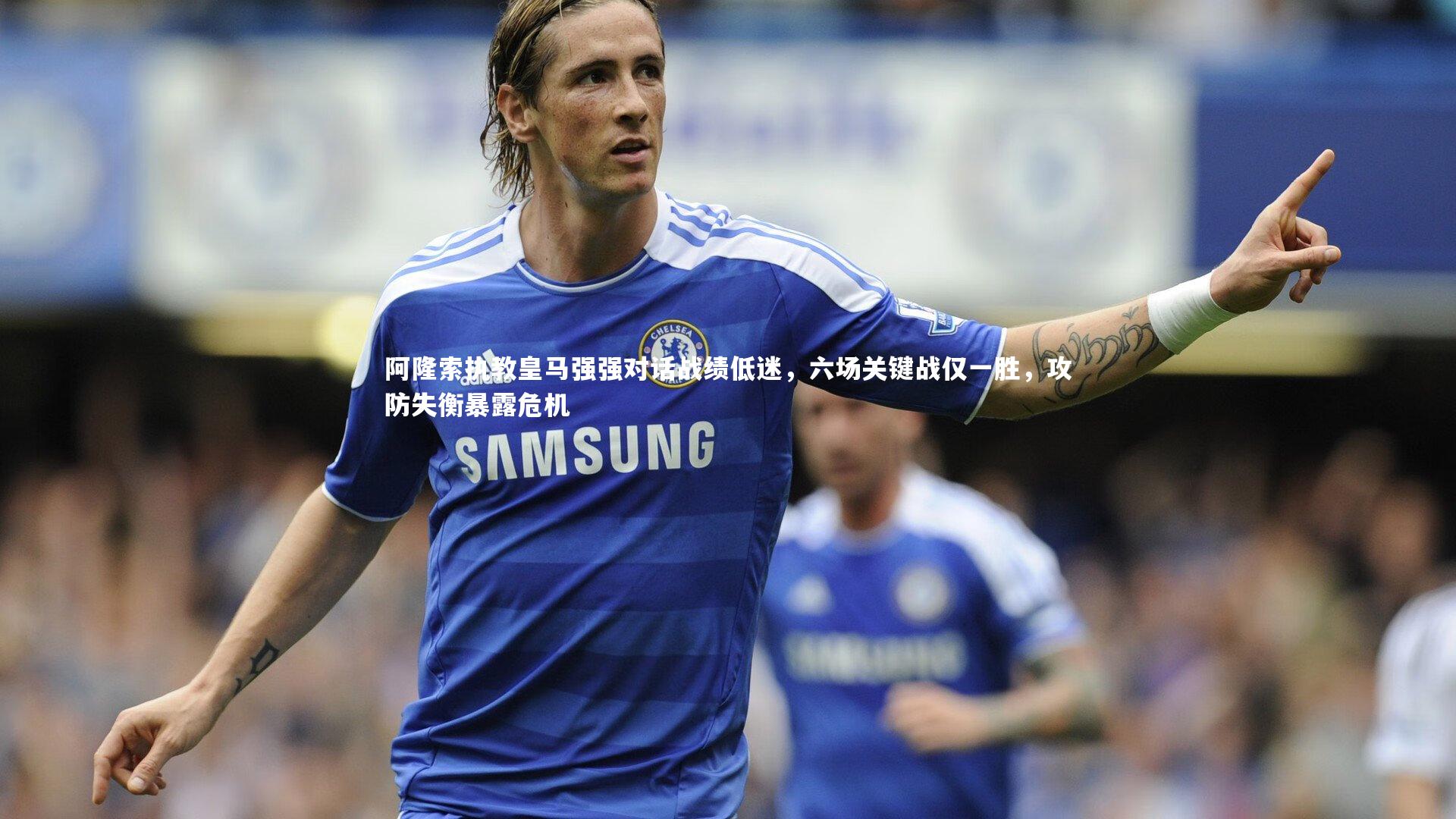 ng体育_阿隆索执教皇马强强对话战绩低迷，六场关键战仅一胜，攻防失衡暴露危机