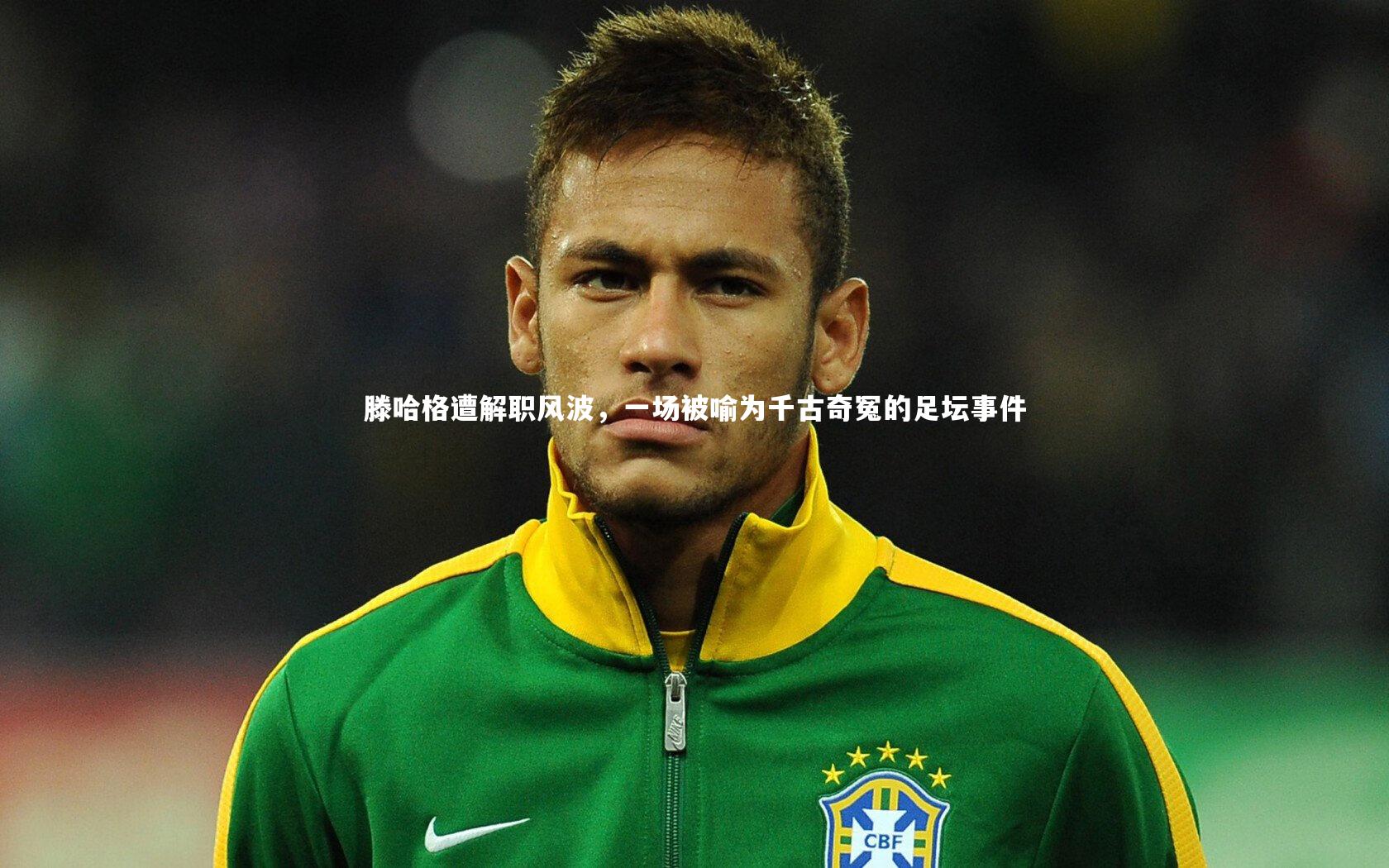 【ng体育平台】滕哈格遭解职风波，一场被喻为千古奇冤的足坛事件