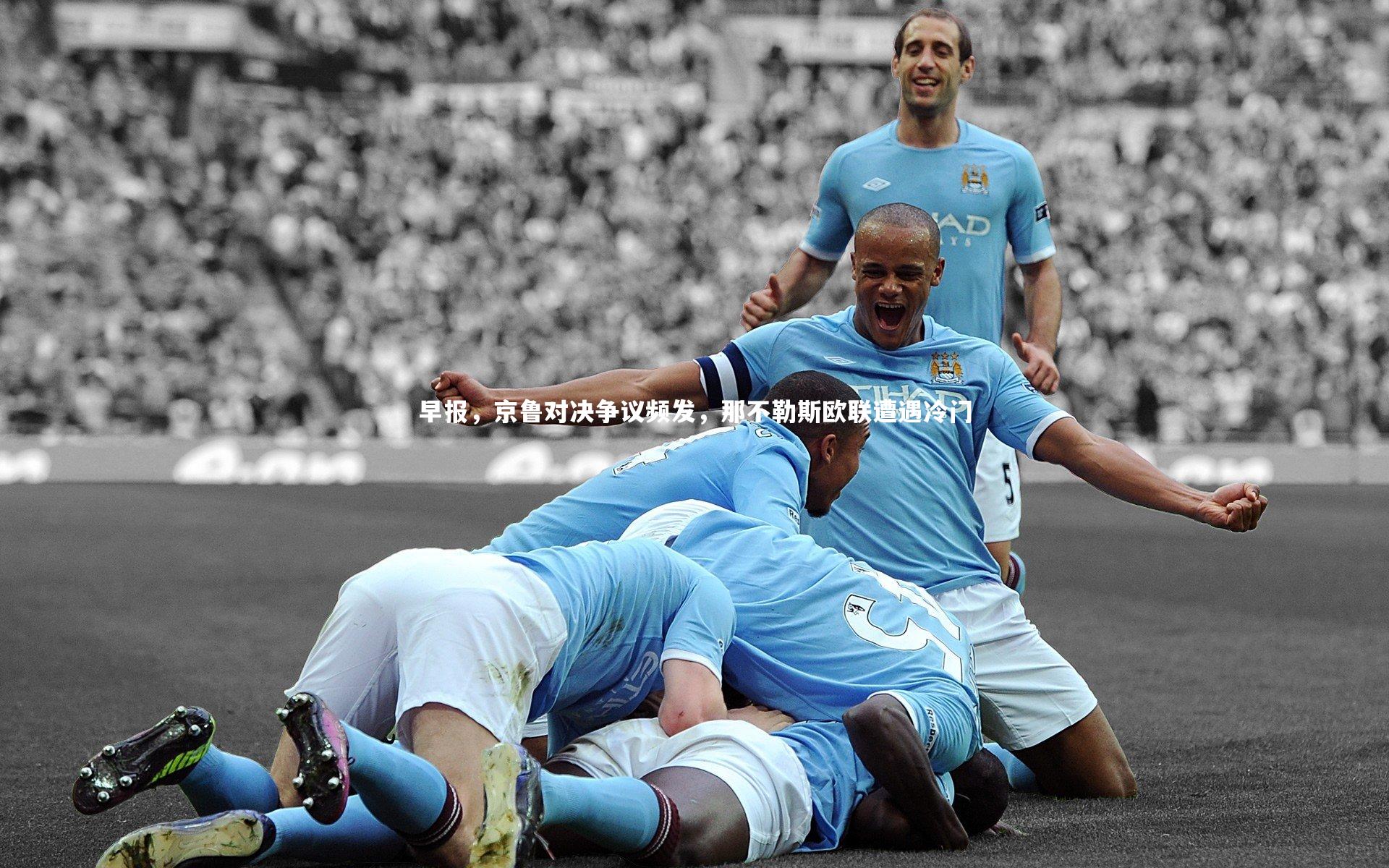 早报,京鲁对决争议频发,那不勒斯欧联遭遇冷门